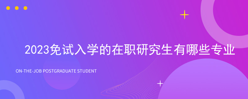 2023免试入学的在职研究生有哪些专业