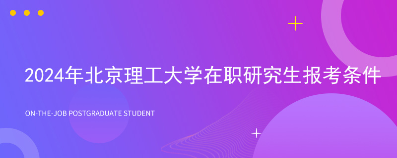 2024年北京理工大学在职研究生报考条件