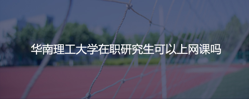 华南理工大学在职研究生可以上网课吗