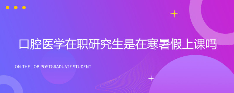 口腔医学在职研究生是在寒暑假上课吗？