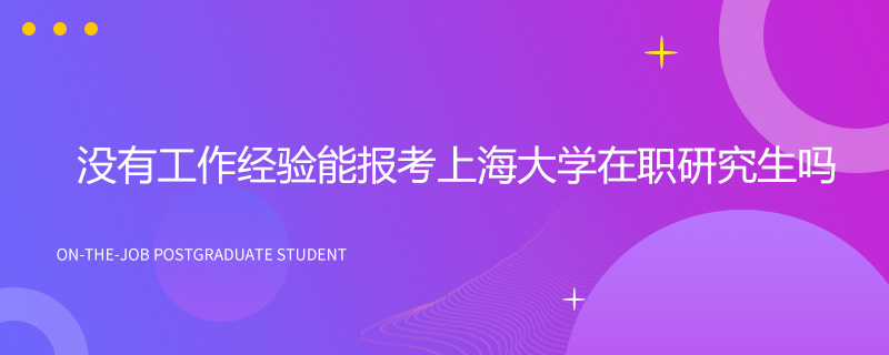 没有工作经验能报考上海大学在职研究生吗