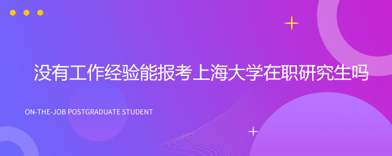 没有工作经验能报考上海大学在职研究生吗？