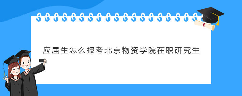 应届生怎么报考北京物资学院在职研究生