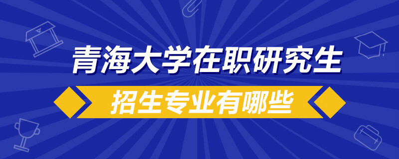 青海大学在职研究生招生专业有哪些