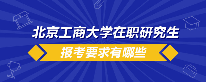 北京工商大學在職研究生報考要求有哪些