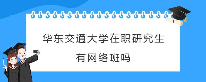 华东交通大学在职研究生有网络班吗