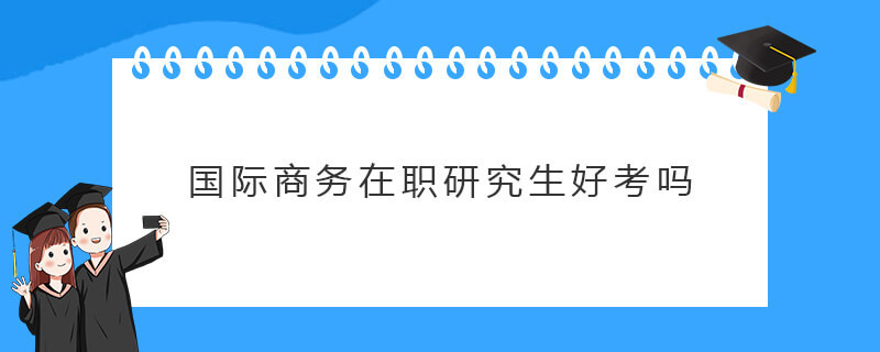 国际商务在职研究生好考吗