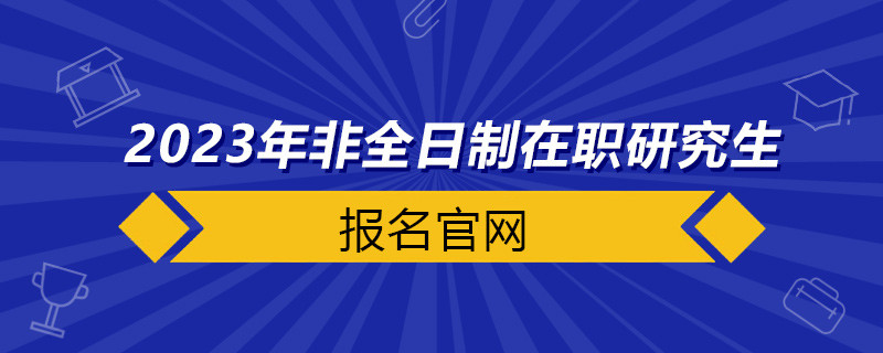 2023年非全日制在职研究生报名官网