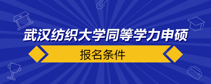 武汉纺织大学同等学力申硕报名条件