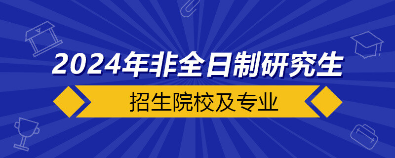 2024年非全日制研究生招生院校及专业