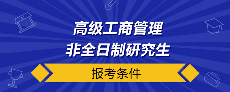 高级工商管理(EMBA)非全日制研究生报考条件