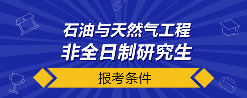 石油与天然气工程非全日制研究生报考条件