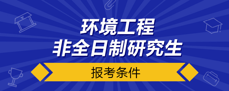 环境工程非全日制研究生报考条件