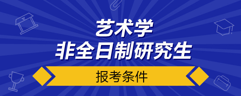 艺术学非全日制研究生报考条件