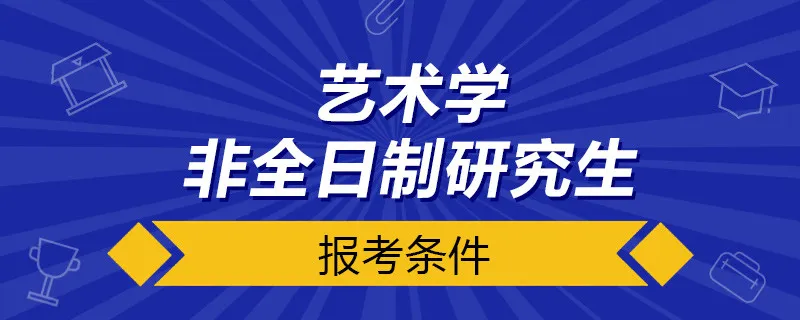 艺术学非全日制研究生报考条件