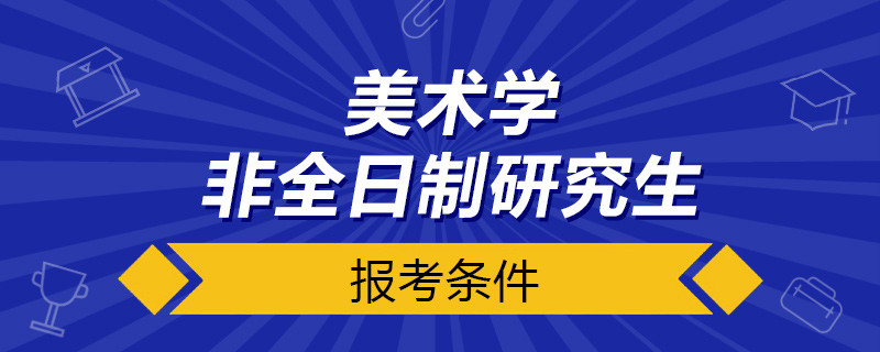 美术学非全日制研究生报考条件