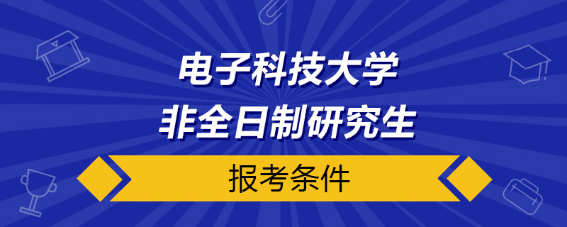 电子科技大学非全日制研究生报考条件