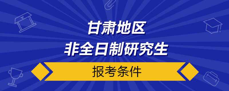 甘肃非全日制研究生报考条件