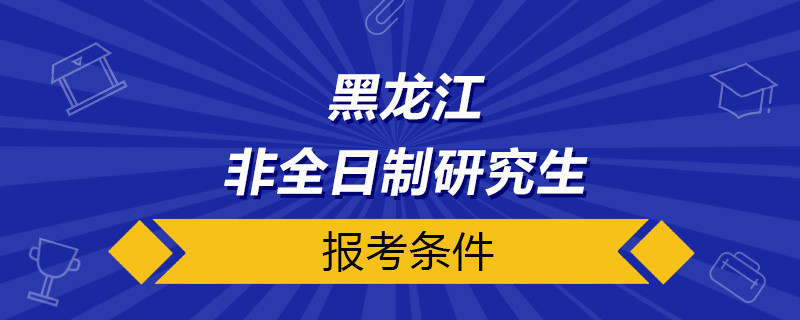 黑龙江非全日制研究生报考条件