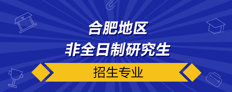 合肥非全日制研究生招生专业