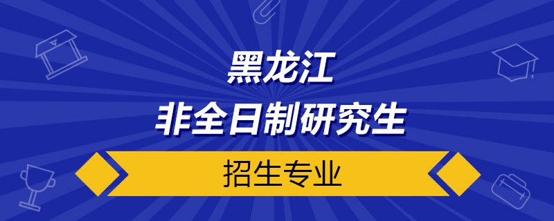 黑龙江非全日制研究生招生专业