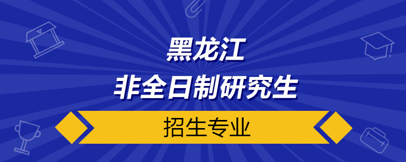 黑龙江非全日制研究生招生专业