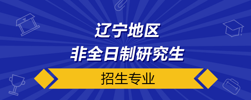 辽宁非全日制研究生招生专业