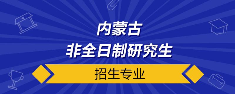 内蒙古非全日制研究生招生专业