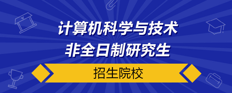 计算机科学与技术非全日制研究生招生院校