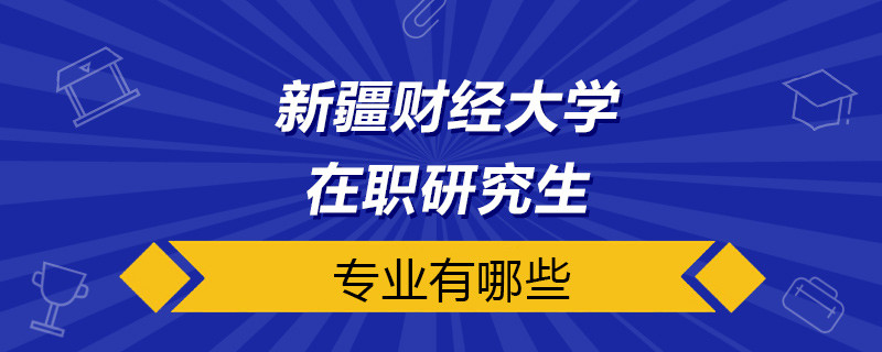 新疆财经大学在职研究生专业有哪些