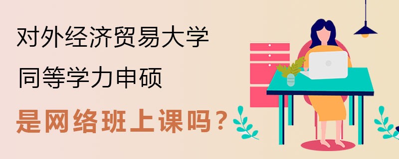 对外经济贸易大学同等学力申硕是网络班上课吗？