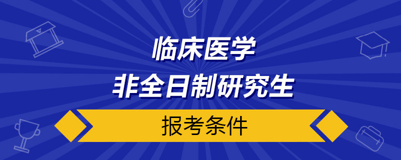 臨床醫(yī)學(xué)非全日制研究生報(bào)考條件