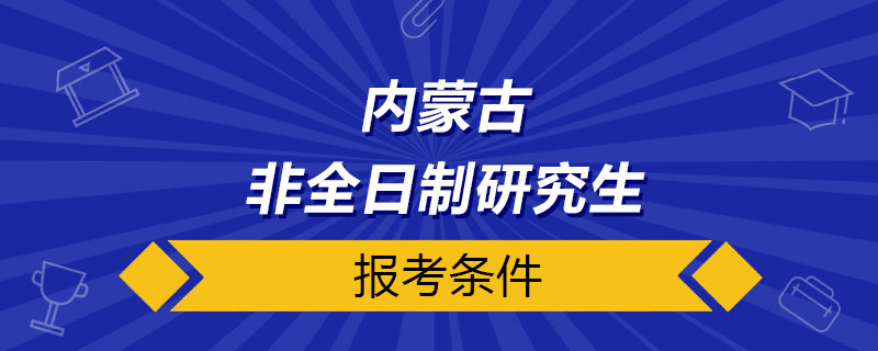 内蒙古非全日制研究生报考条件