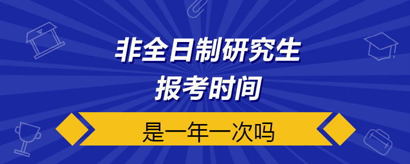 非全日制研究生报考时间一年一次吗