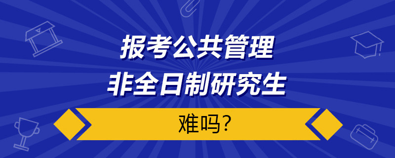 报考公共管理非全日制研究生难吗？