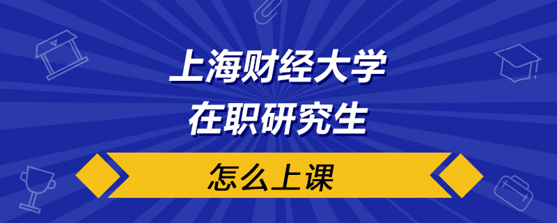 上海财经大学在职研究生怎么上课