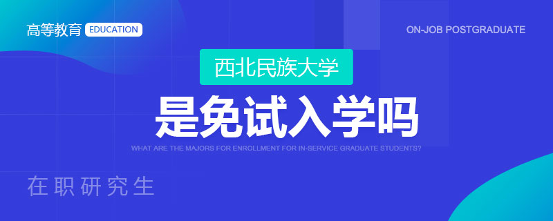 西北民族大学在职研究生是免试入学吗