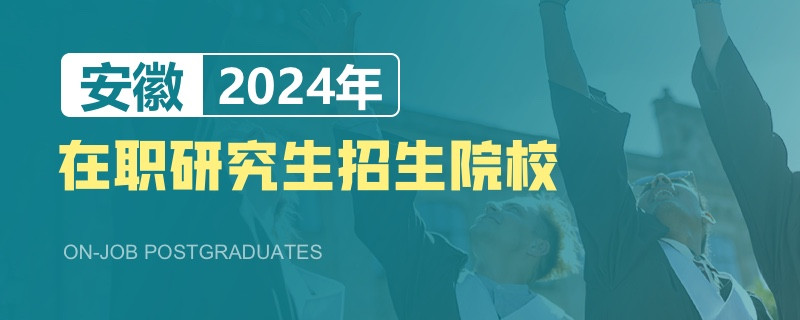 2024年安徽在职研究生招生院校一览表