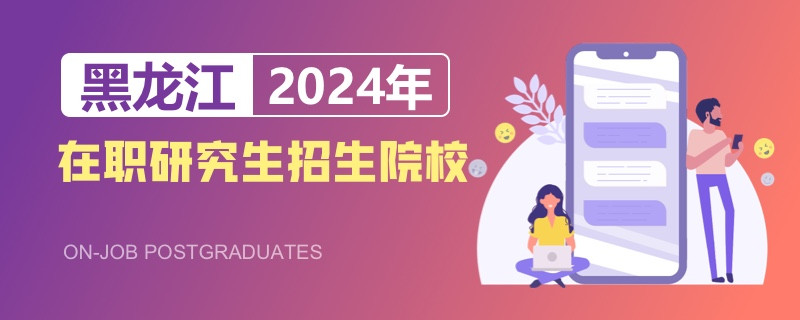 2024年黑龍江在職研究生招生院校一覽表