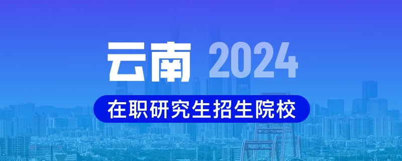 2024年云南在职研究生招生院校一览表