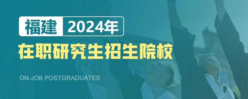 2024年福建在职研究生招生院校一览表