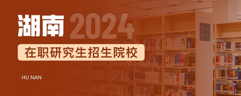 2024年湖南在职研究生招生院校一览表