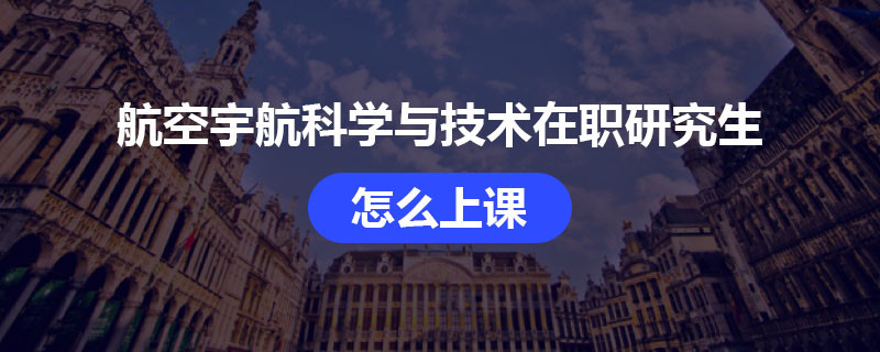 航空宇航科学与技术在职研究生怎么上课