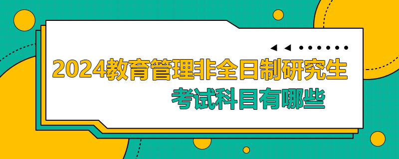 2024教育管理非全日制研究生考試科目有哪些