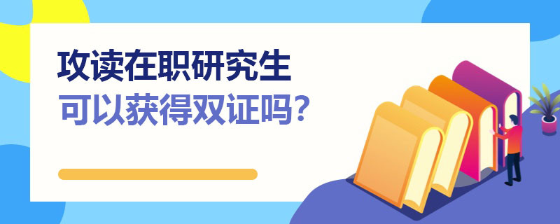 攻读在职研究生可以获得双证吗