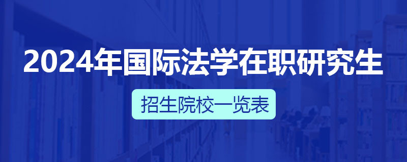 2024年国际法学在职研究生招生院校一览表