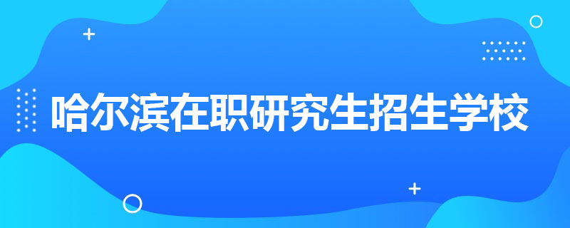 哈爾濱在職研究生招生學校