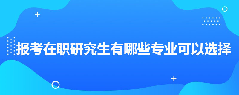 报考在职研究生有哪些专业可以选择