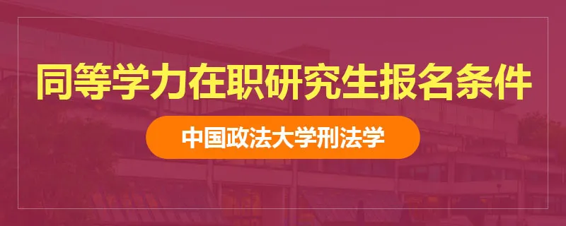 中国政法大学刑法学同等学力在职研究生报名条件