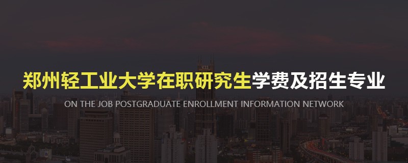 郑州轻工业大学在职研究生学费及招生专业